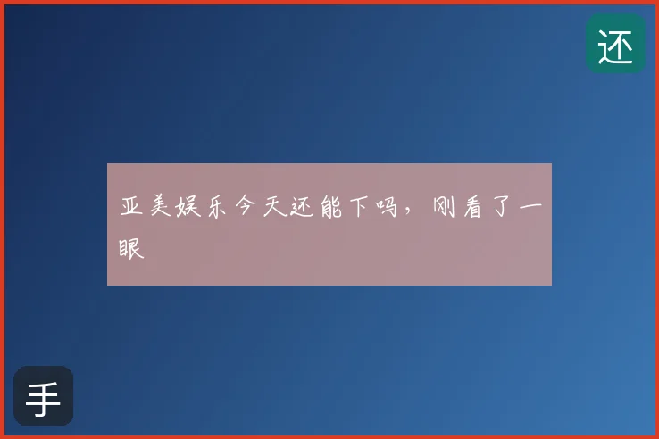 亚美娱乐今天还能下吗，刚看了一眼