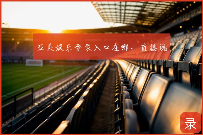 亚美娱乐登录入口在哪,直接说