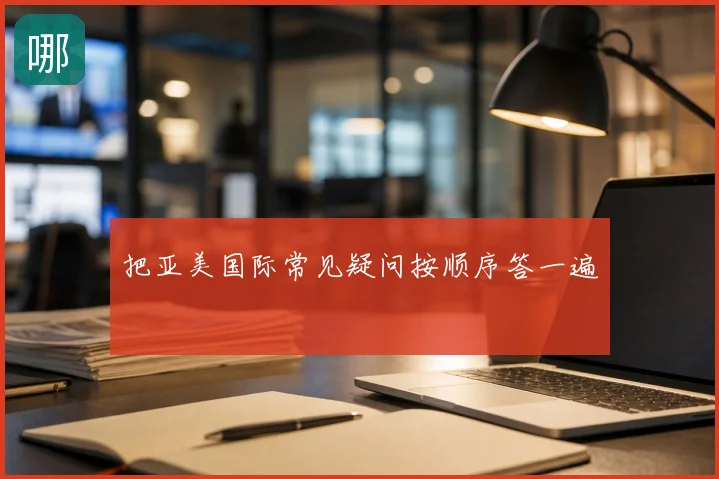 把亚美国际常见疑问按顺序答一遍